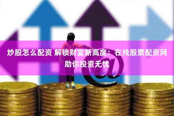炒股怎么配资 解锁财富新高度：在线股票配资网助你投资无忧