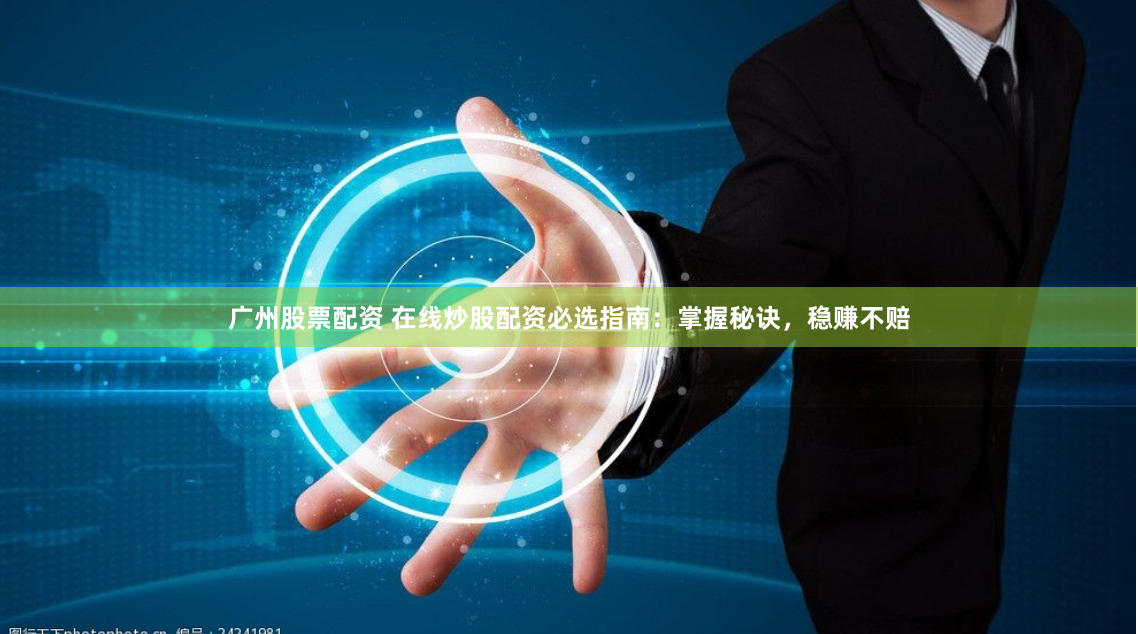 广州股票配资 在线炒股配资必选指南：掌握秘诀，稳赚不赔