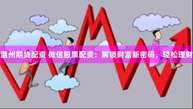 温州期货配资 微信股票配资：解锁财富新密码，轻松理财