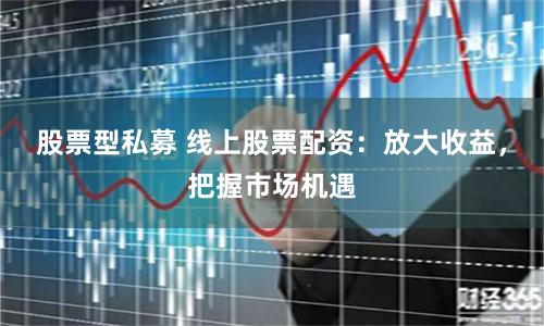 股票型私募 线上股票配资：放大收益，把握市场机遇