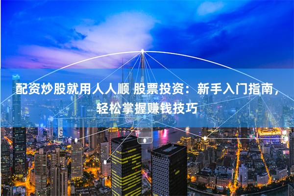 配资炒股就用人人顺 股票投资：新手入门指南，轻松掌握赚钱技巧