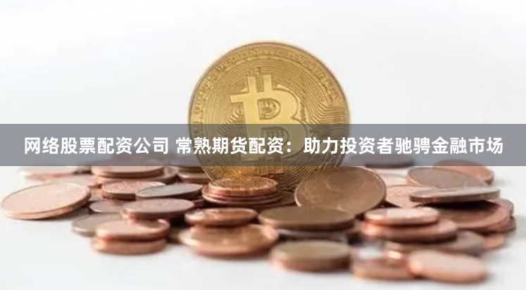 网络股票配资公司 常熟期货配资：助力投资者驰骋金融市场