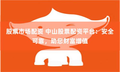 股票市场配资 中山股票配资平台：安全可靠，助您财富增值