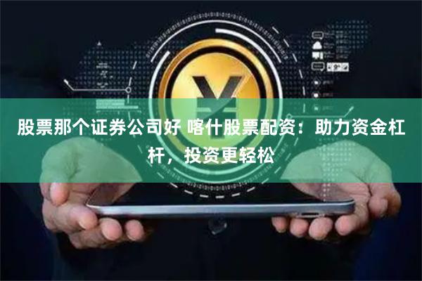 股票那个证券公司好 喀什股票配资：助力资金杠杆，投资更轻松