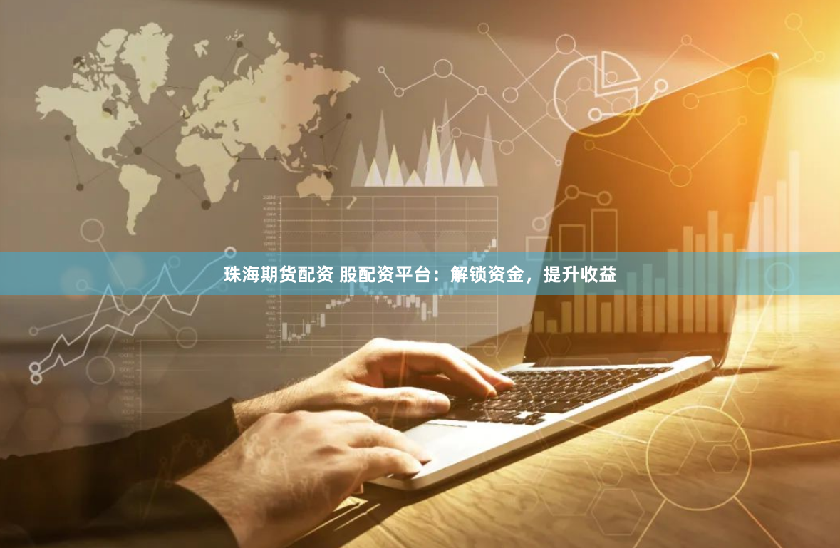 珠海期货配资 股配资平台：解锁资金，提升收益