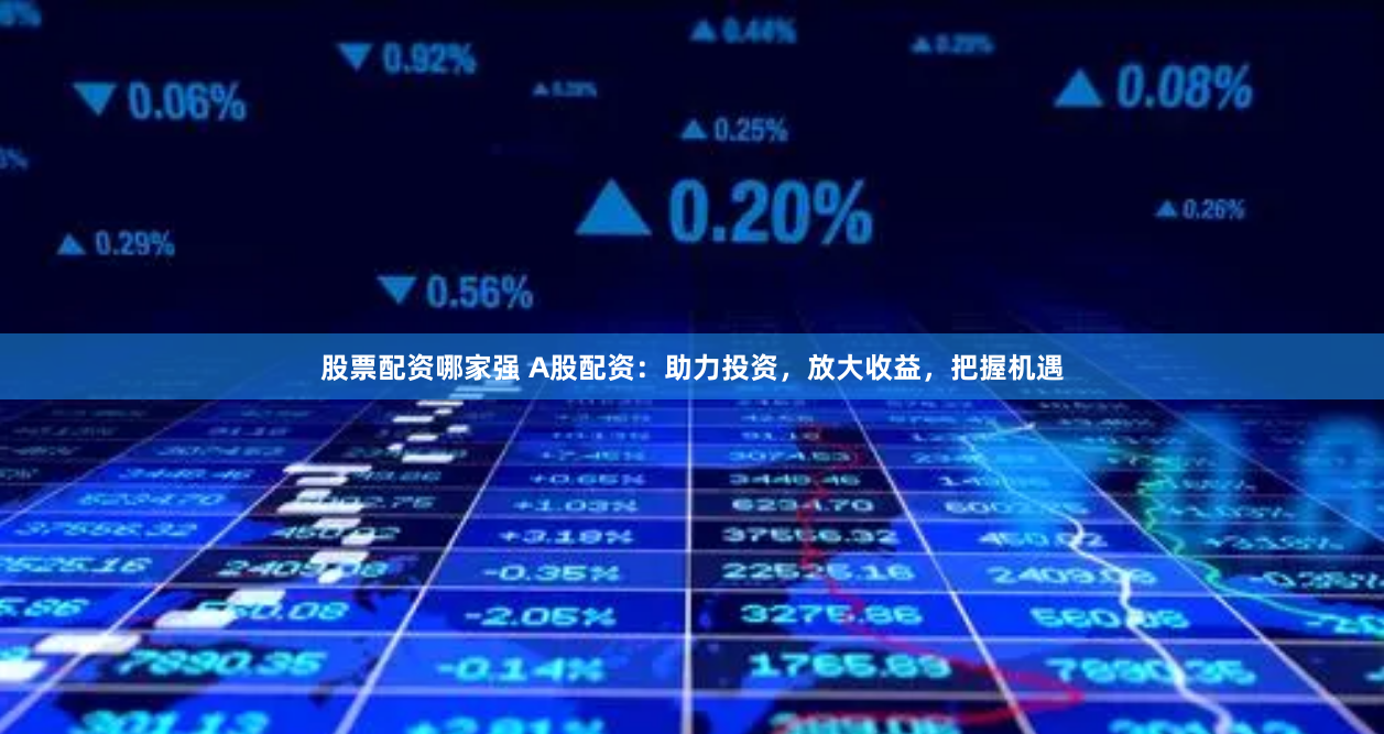 股票配资哪家强 A股配资：助力投资，放大收益，把握机遇