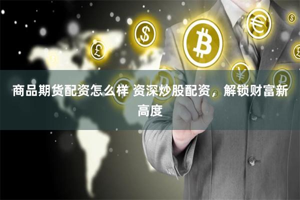 商品期货配资怎么样 资深炒股配资，解锁财富新高度
