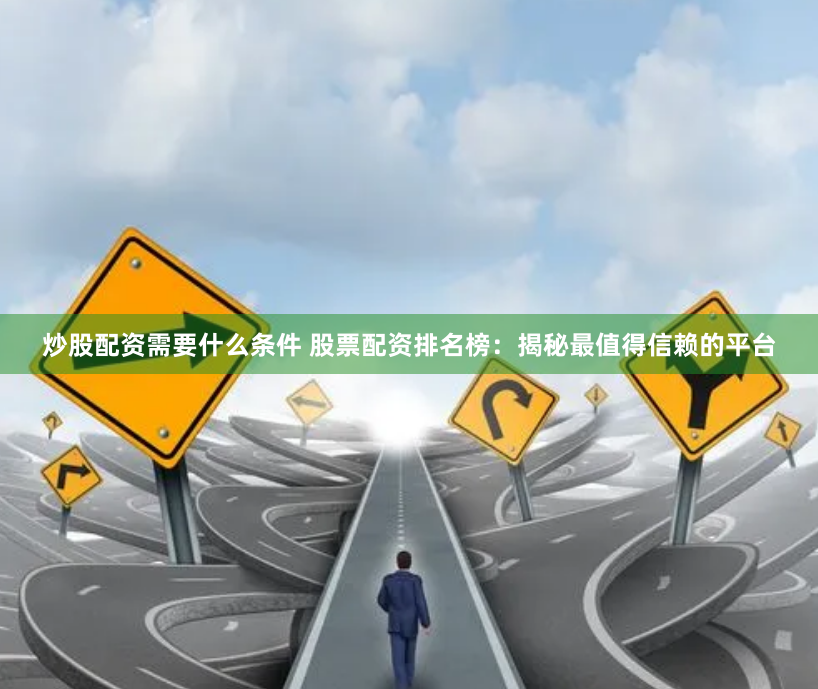 炒股配资需要什么条件 股票配资排名榜：揭秘最值得信赖的平台