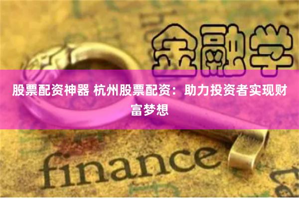 股票配资神器 杭州股票配资：助力投资者实现财富梦想