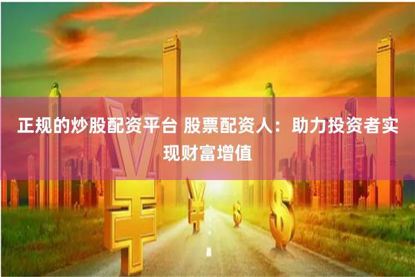 正规的炒股配资平台 股票配资人：助力投资者实现财富增值