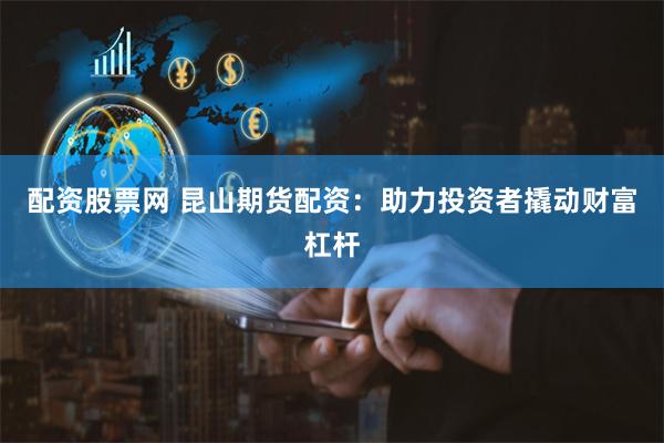 配资股票网 昆山期货配资：助力投资者撬动财富杠杆