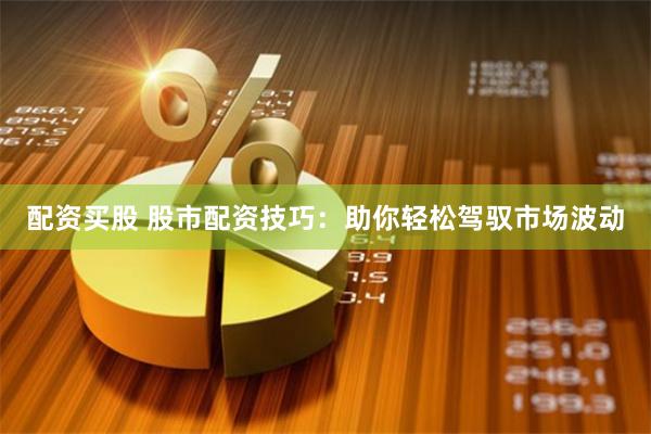 配资买股 股市配资技巧：助你轻松驾驭市场波动