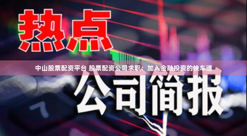 中山股票配资平台 股票配资公司求职：加入金融投资的快车道