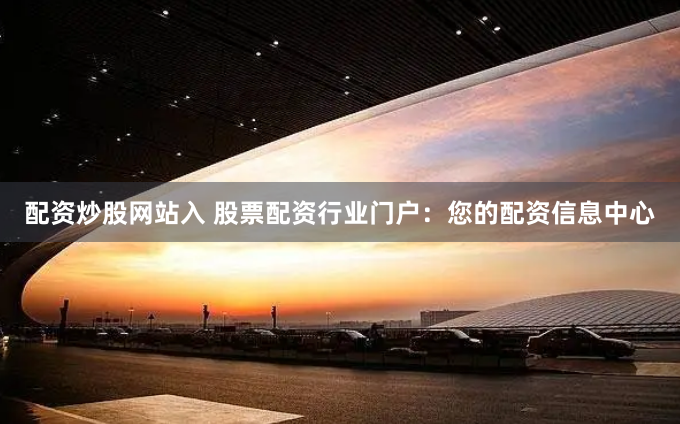 配资炒股网站入 股票配资行业门户：您的配资信息中心