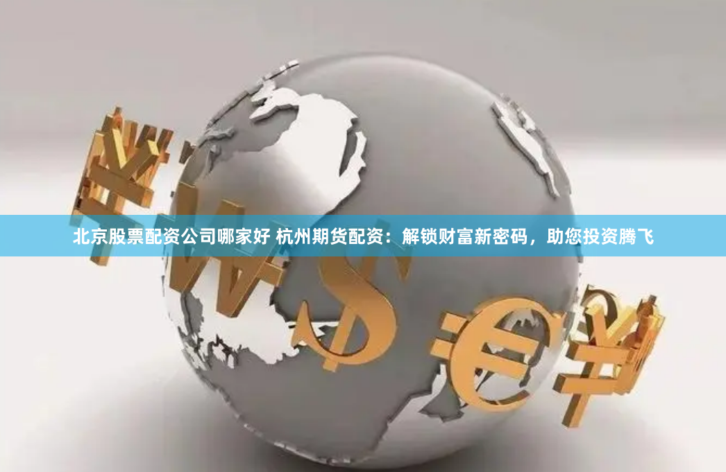 北京股票配资公司哪家好 杭州期货配资：解锁财富新密码，助您投资腾飞