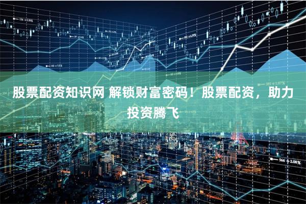 股票配资知识网 解锁财富密码！股票配资，助力投资腾飞