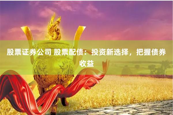 股票证券公司 股票配债：投资新选择，把握债券收益