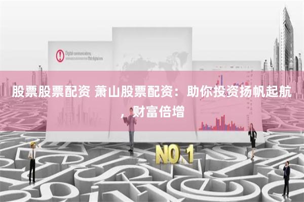 股票股票配资 萧山股票配资：助你投资扬帆起航，财富倍增