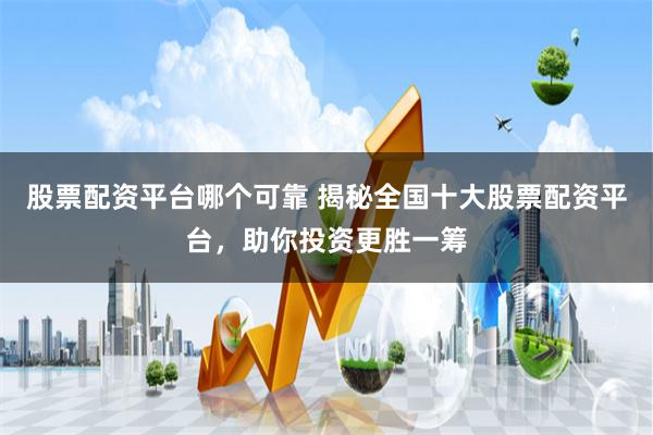 股票配资平台哪个可靠 揭秘全国十大股票配资平台，助你投资更胜一筹
