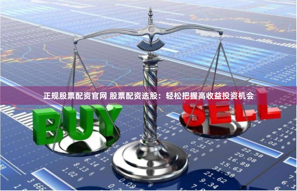 正规股票配资官网 股票配资选股：轻松把握高收益投资机会