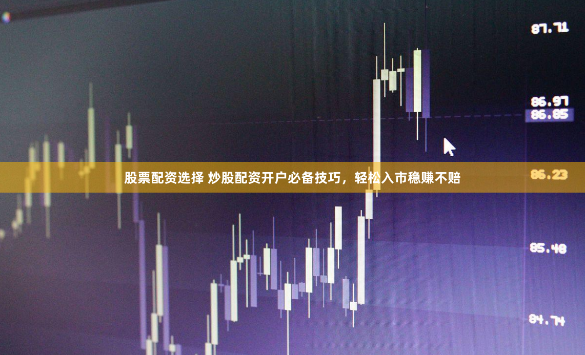 股票配资选择 炒股配资开户必备技巧，轻松入市稳赚不赔