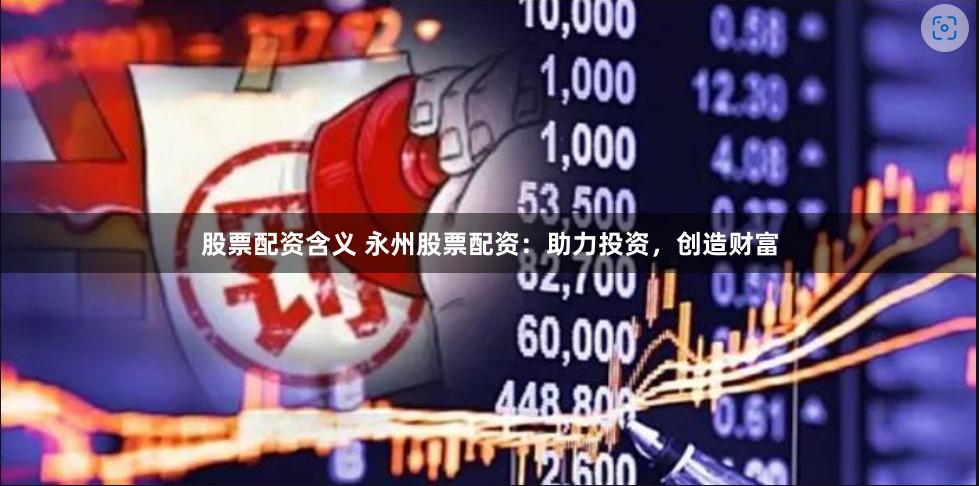 股票配资含义 永州股票配资：助力投资，创造财富