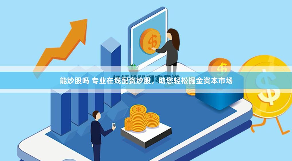 能炒股吗 专业在线配资炒股，助您轻松掘金资本市场