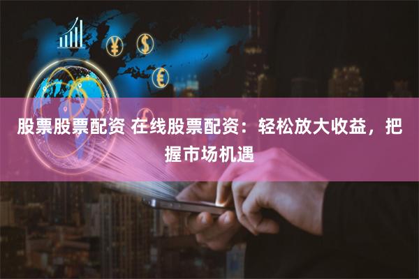 股票股票配资 在线股票配资：轻松放大收益，把握市场机遇