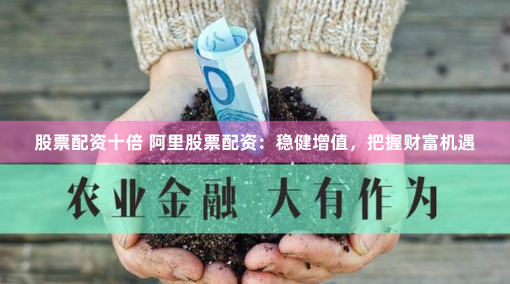 股票配资十倍 阿里股票配资：稳健增值，把握财富机遇