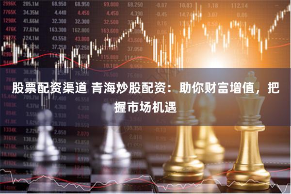 股票配资渠道 青海炒股配资：助你财富增值，把握市场机遇