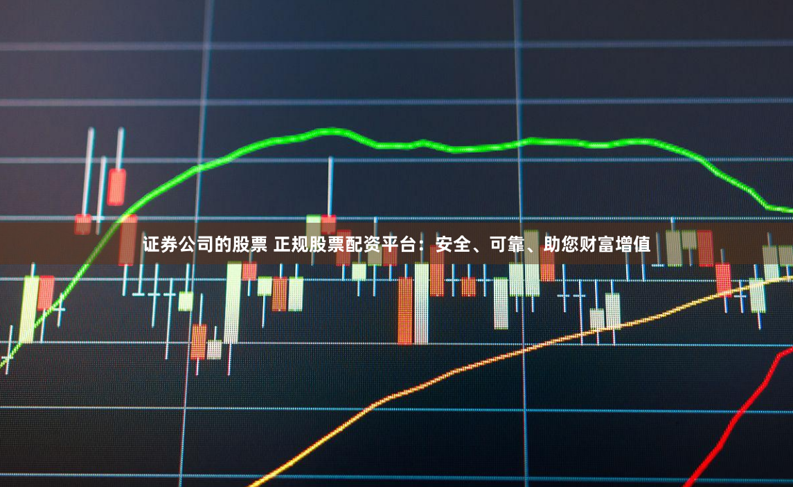 证券公司的股票 正规股票配资平台：安全、可靠、助您财富增值