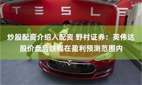 炒股配资介绍入配资 野村证券：英伟达股价盘后跌幅在盈利预测范围内