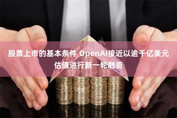 股票上市的基本条件 OpenAI接近以逾千亿美元估值进行新一轮融资