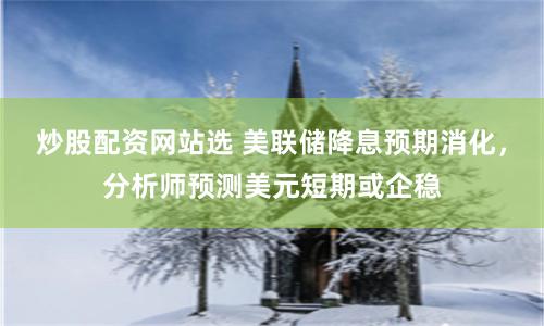 炒股配资网站选 美联储降息预期消化，分析师预测美元短期或企稳