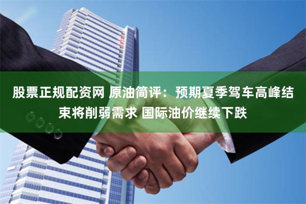 股票正规配资网 原油简评：预期夏季驾车高峰结束将削弱需求 国际油价继续下跌