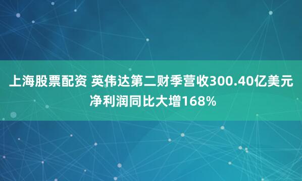 上海股票配资 英伟达第二财季营收300.40亿美元 净利润同比大增168%