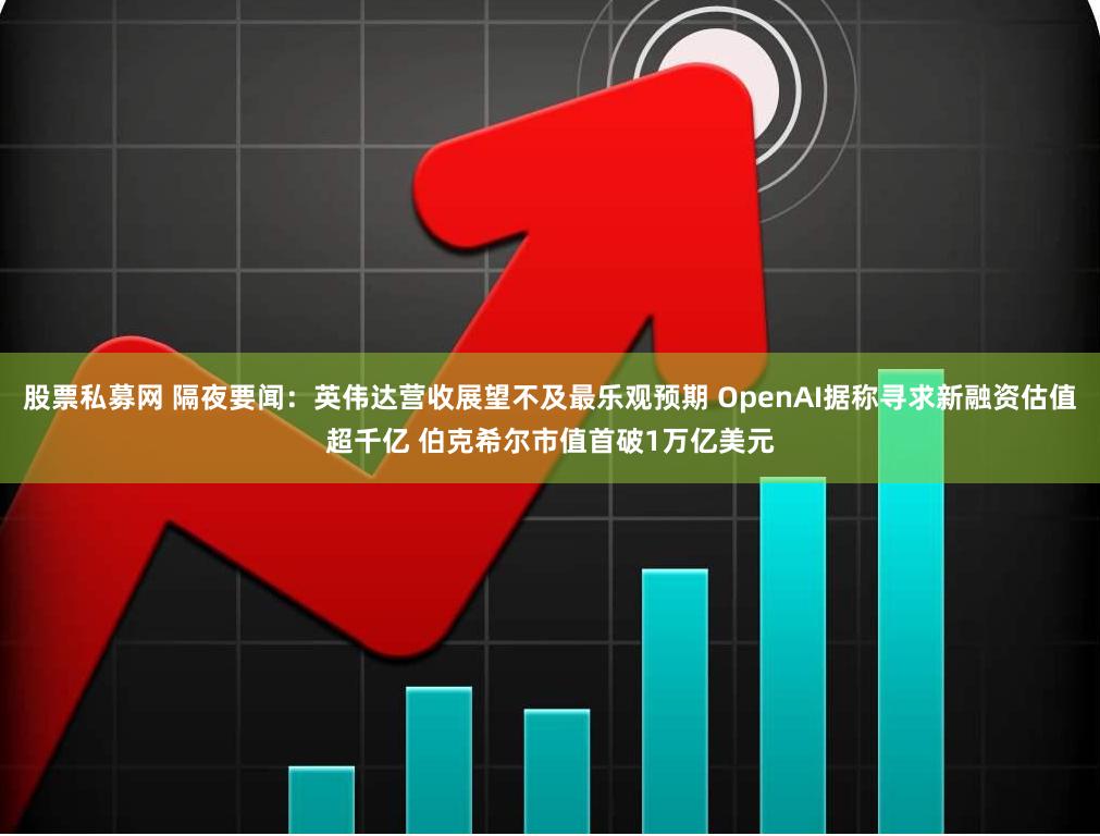 股票私募网 隔夜要闻：英伟达营收展望不及最乐观预期 OpenAI据称寻求新融资估值超千亿 伯克希尔市值首破1万亿美元