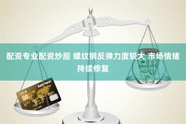 配资专业配资炒股 螺纹钢反弹力度较大 市场情绪持续修复