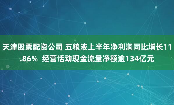 天津股票配资公司 五粮液上半年净利润同比增长11.86%  经营活动现金流量净额逾134亿元