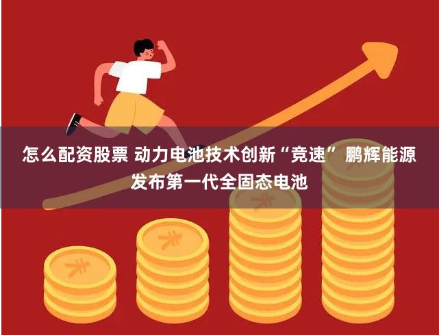 怎么配资股票 动力电池技术创新“竞速” 鹏辉能源发布第一代全固态电池