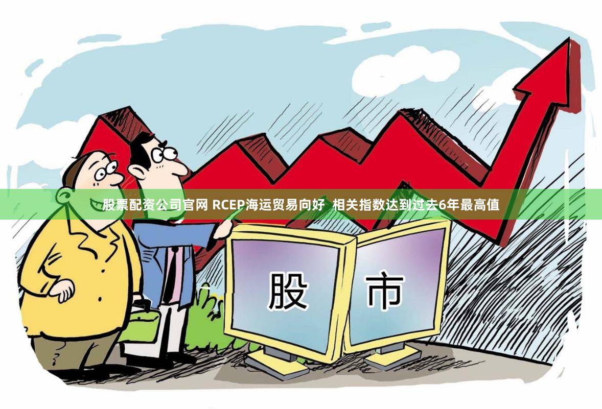 股票配资公司官网 RCEP海运贸易向好  相关指数达到过去6年最高值