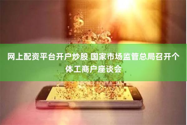 网上配资平台开户炒股 国家市场监管总局召开个体工商户座谈会