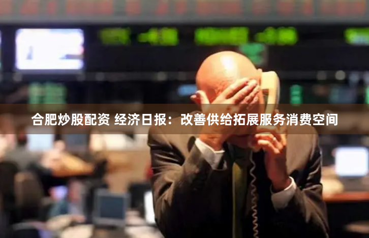 合肥炒股配资 经济日报：改善供给拓展服务消费空间