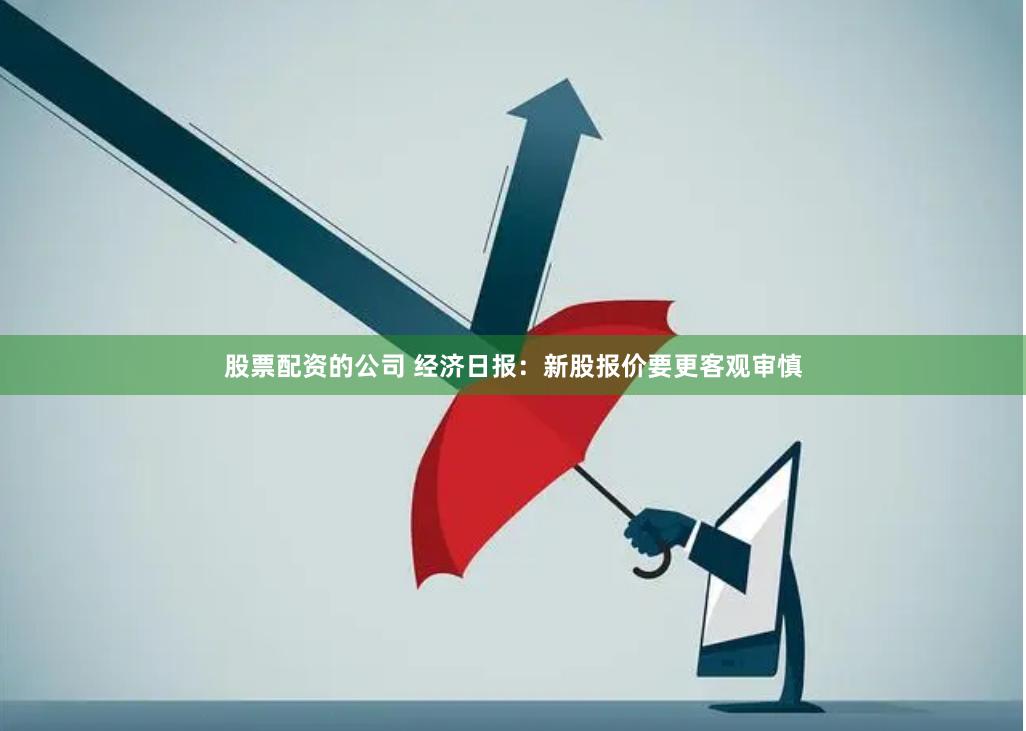 股票配资的公司 经济日报：新股报价要更客观审慎
