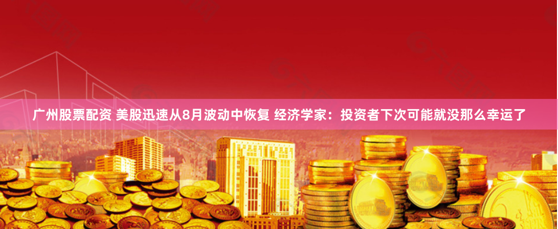 广州股票配资 美股迅速从8月波动中恢复 经济学家：投资者下次可能就没那么幸运了