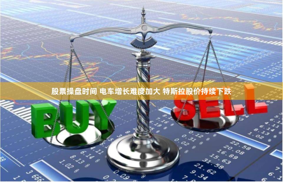 股票操盘时间 电车增长难度加大 特斯拉股价持续下跌