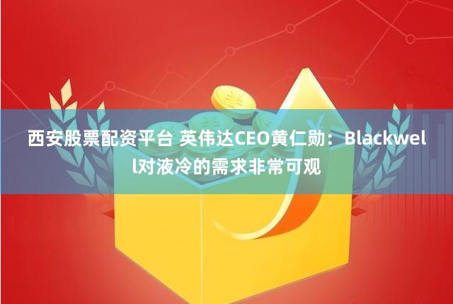 西安股票配资平台 英伟达CEO黄仁勋：Blackwell对液冷的需求非常可观
