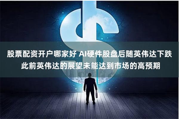 股票配资开户哪家好 AI硬件股盘后随英伟达下跌 此前英伟达的展望未能达到市场的高预期