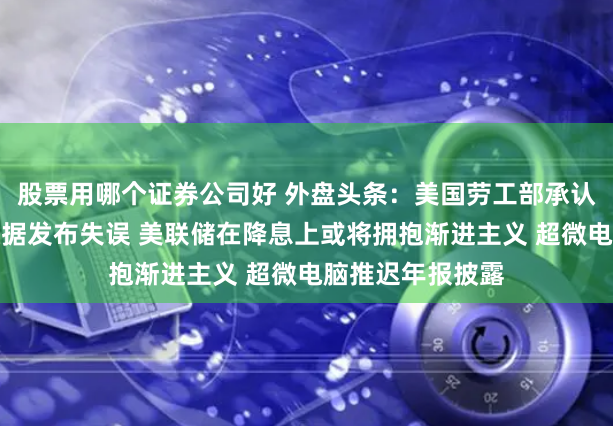股票用哪个证券公司好 外盘头条：美国劳工部承认非农就业修正数据发布失误 美联储在降息上或将拥抱渐进主义 超微电脑推迟年报披露