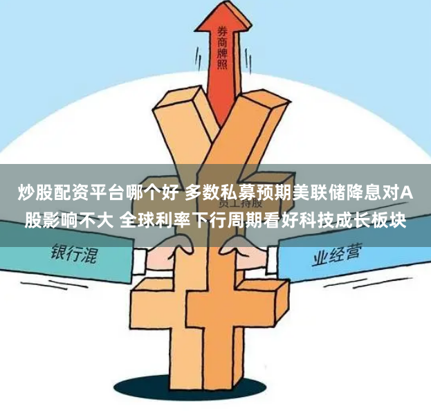 炒股配资平台哪个好 多数私募预期美联储降息对A股影响不大 全球利率下行周期看好科技成长板块